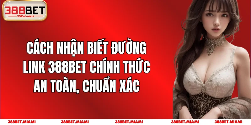 Cách Nhận Biết Đường Link 388BET Chính Thức An Toàn, Chuẩn Xác