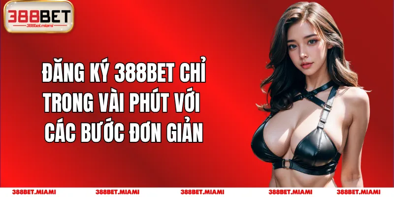 Đăng Ký 388BET Chỉ Trong Vài Phút Với Các Bước Đơn Giản