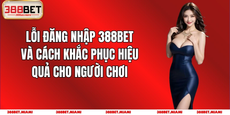 Lỗi Đăng Nhập 388BET Và Cách Khắc Phục Hiệu Quả Cho Người Chơi